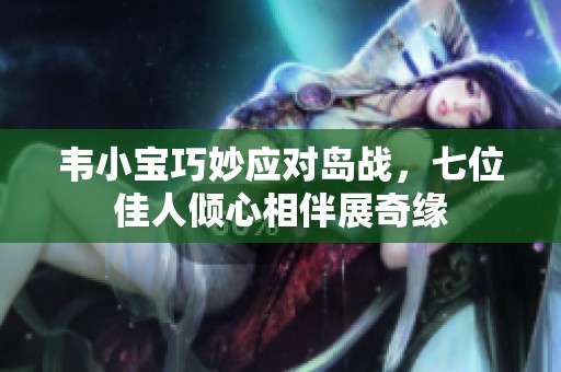 韦小宝巧妙应对岛战，七位佳人倾心相伴展奇缘