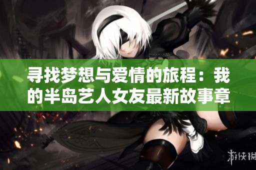 寻找梦想与爱情的旅程：我的半岛艺人女友最新故事章节