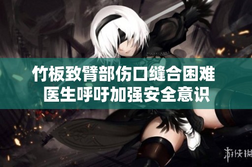 竹板致臂部伤口缝合困难 医生呼吁加强安全意识