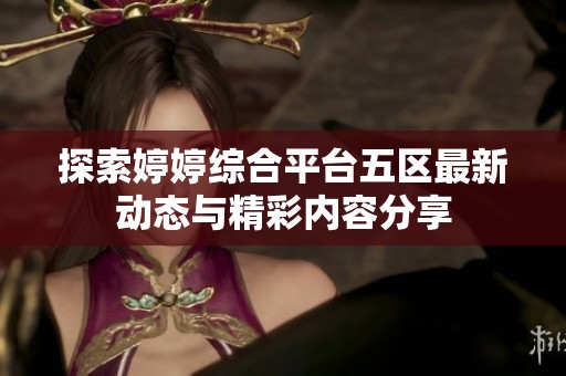 探索婷婷综合平台五区最新动态与精彩内容分享