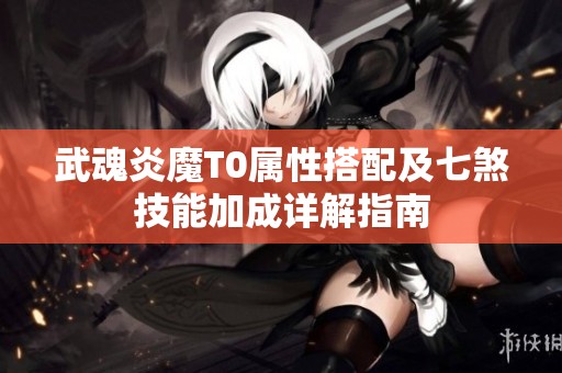 武魂炎魔T0属性搭配及七煞技能加成详解指南