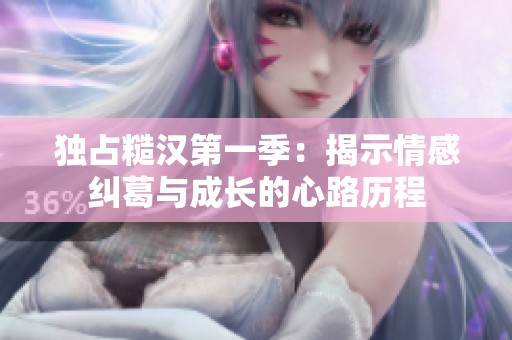 独占糙汉第一季：揭示情感纠葛与成长的心路历程