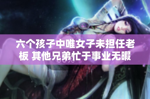 六个孩子中唯女子未担任老板 其他兄弟忙于事业无暇顾父