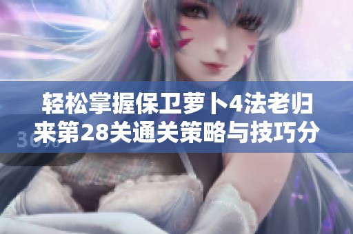 轻松掌握保卫萝卜4法老归来第28关通关策略与技巧分享