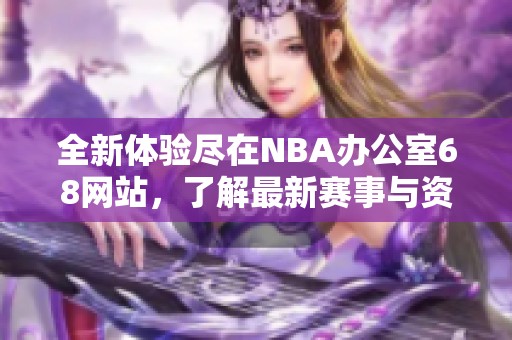 全新体验尽在NBA办公室68网站，了解最新赛事与资讯