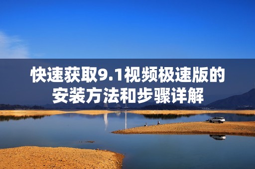 快速获取9.1视频极速版的安装方法和步骤详解