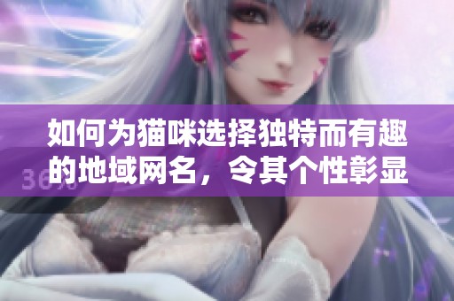 如何为猫咪选择独特而有趣的地域网名，令其个性彰显