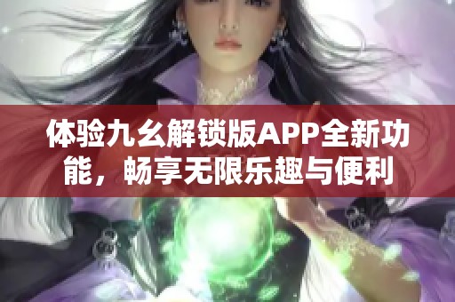 体验九幺解锁版APP全新功能，畅享无限乐趣与便利