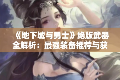 《地下城与勇士》绝版武器全解析：最强装备推荐与获取攻略