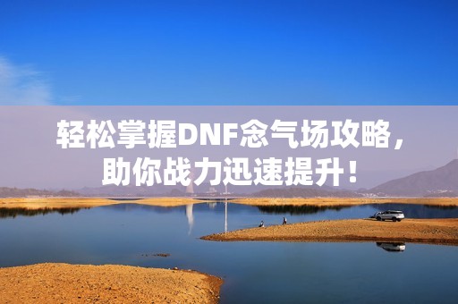 轻松掌握DNF念气场攻略，助你战力迅速提升！