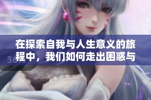 在探索自我与人生意义的旅程中，我们如何走出困惑与迷茫