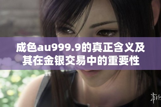 成色au999.9的真正含义及其在金银交易中的重要性