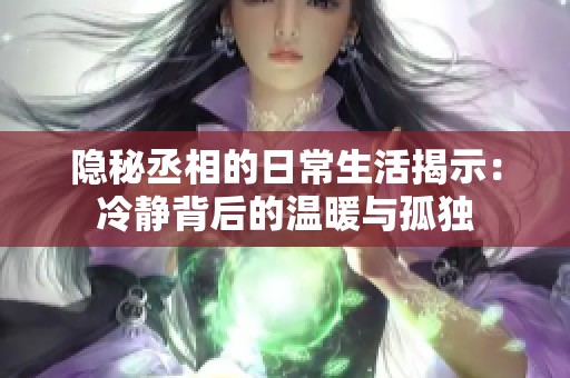 隐秘丞相的日常生活揭示：冷静背后的温暖与孤独
