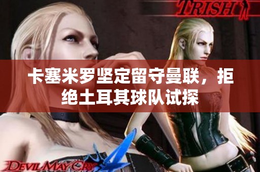 卡塞米罗坚定留守曼联，拒绝土耳其球队试探