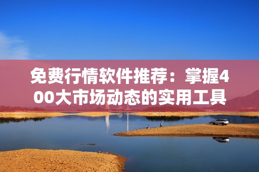 免费行情软件推荐：掌握400大市场动态的实用工具