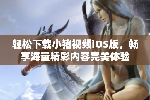 轻松下载小猪视频iOS版，畅享海量精彩内容完美体验