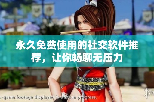 永久免费使用的社交软件推荐，让你畅聊无压力