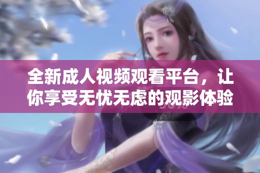 全新成人视频观看平台，让你享受无忧无虑的观影体验