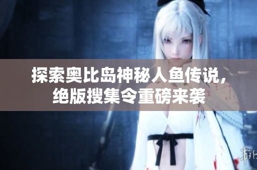 探索奥比岛神秘人鱼传说，绝版搜集令重磅来袭