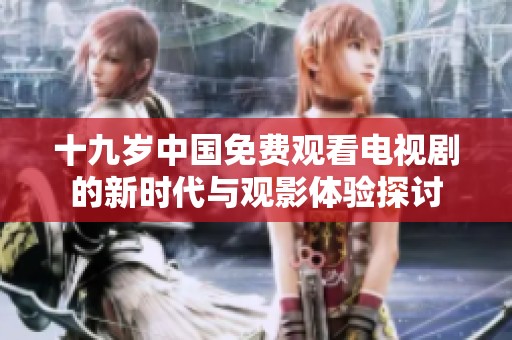 十九岁中国免费观看电视剧的新时代与观影体验探讨