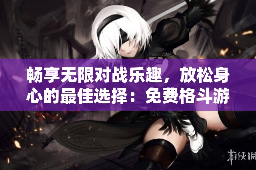 畅享无限对战乐趣，放松身心的最佳选择：免费格斗游戏推荐