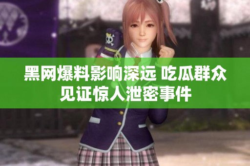 黑网爆料影响深远 吃瓜群众见证惊人泄密事件
