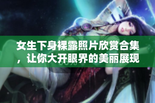 女生下身裸露照片欣赏合集，让你大开眼界的美丽展现