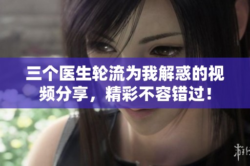 三个医生轮流为我解惑的视频分享，精彩不容错过！