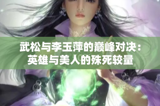 武松与李玉萍的巅峰对决：英雄与美人的殊死较量