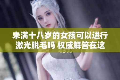 未满十八岁的女孩可以进行激光脱毛吗 权威解答在这里