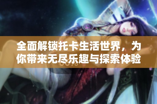 全面解锁托卡生活世界，为你带来无尽乐趣与探索体验