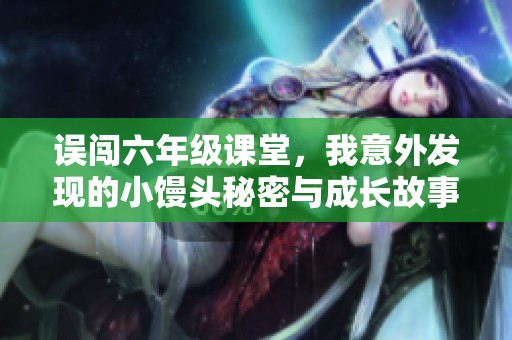 误闯六年级课堂，我意外发现的小馒头秘密与成长故事