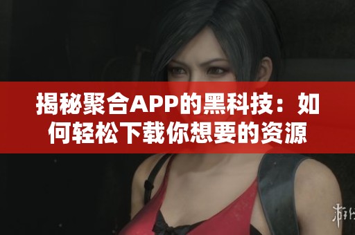 揭秘聚合APP的黑科技：如何轻松下载你想要的资源