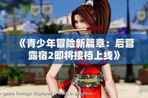 《青少年冒险新篇章：后营露宿2即将接档上线》