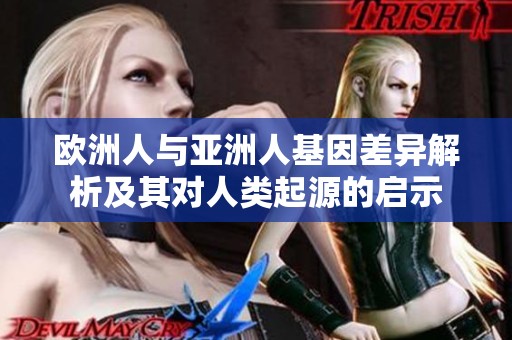 欧洲人与亚洲人基因差异解析及其对人类起源的启示