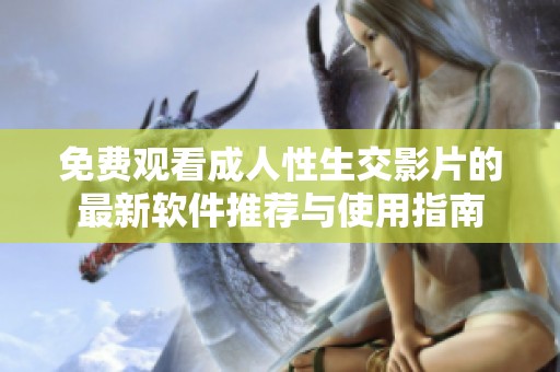 免费观看成人性生交影片的最新软件推荐与使用指南