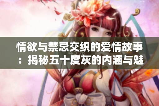 情欲与禁忌交织的爱情故事：揭秘五十度灰的内涵与魅力