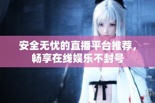 安全无忧的直播平台推荐，畅享在线娱乐不封号