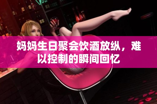 妈妈生日聚会饮酒放纵，难以控制的瞬间回忆