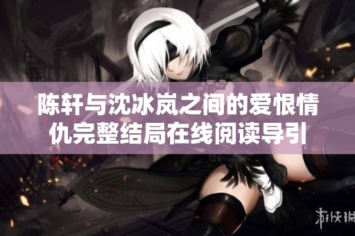 陈轩与沈冰岚之间的爱恨情仇完整结局在线阅读导引