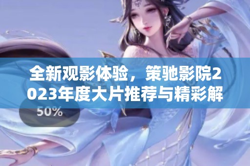 全新观影体验，策驰影院2023年度大片推荐与精彩解析