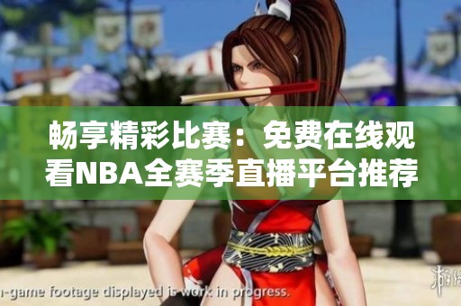 畅享精彩比赛：免费在线观看NBA全赛季直播平台推荐