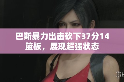 巴斯暴力出击砍下37分14篮板，展现超强状态