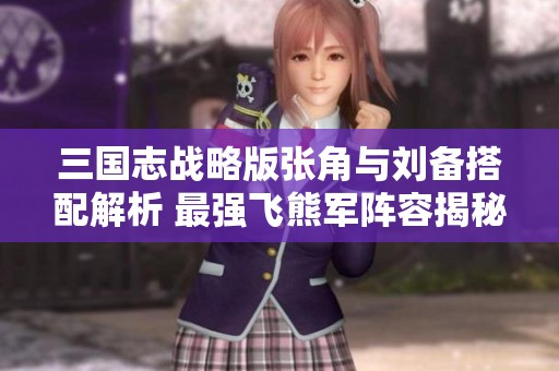 三国志战略版张角与刘备搭配解析 最强飞熊军阵容揭秘