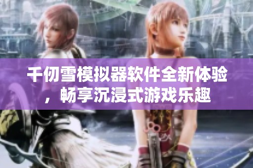 千仞雪模拟器软件全新体验，畅享沉浸式游戏乐趣