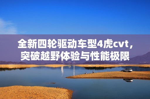 全新四轮驱动车型4虎cvt，突破越野体验与性能极限
