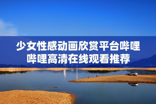 少女性感动画欣赏平台哔哩哔哩高清在线观看推荐
