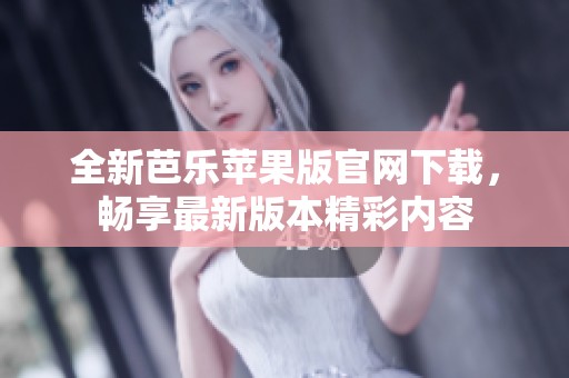 全新芭乐苹果版官网下载，畅享最新版本精彩内容