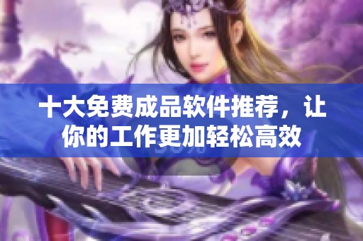 十大免费成品软件推荐，让你的工作更加轻松高效