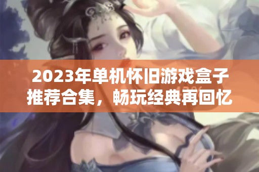 2023年单机怀旧游戏盒子推荐合集，畅玩经典再回忆